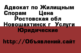 Адвокат по Жилищным Спорам    › Цена ­ 10 000 - Ростовская обл., Новошахтинск г. Услуги » Юридические   